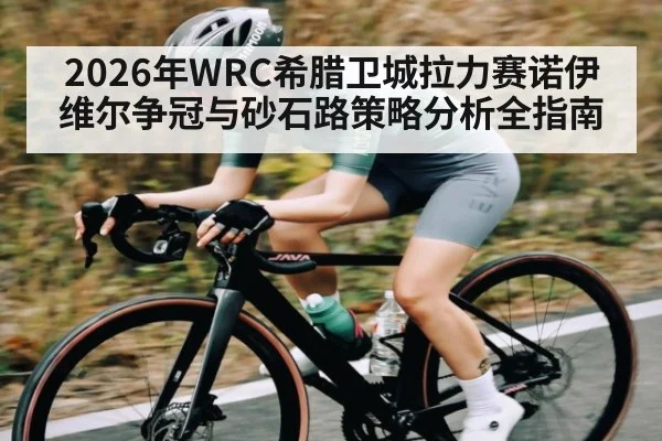 2026年WRC希腊卫城拉力赛诺伊维尔争冠与砂石路策略分析全指南
