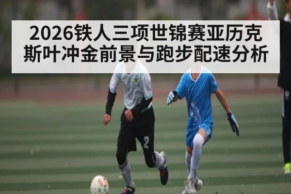 2026铁人三项世锦赛亚历克斯叶冲金前景与跑步配速分析（hth）