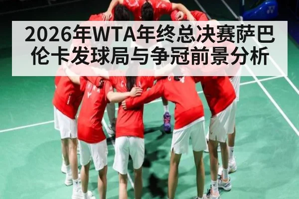 2026年WTA年终总决赛萨巴伦卡发球局与争冠前景分析 - hth