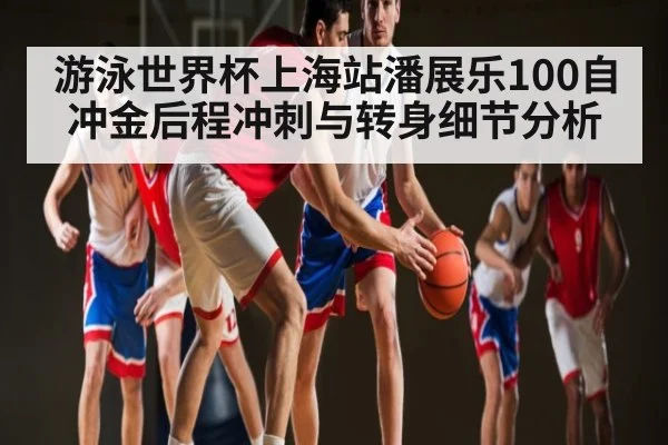 游泳世界杯上海站潘展乐100自冲金后程冲刺与转身细节分析 - hth